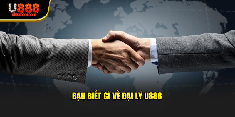 Bạn biết gì về đại lý U888