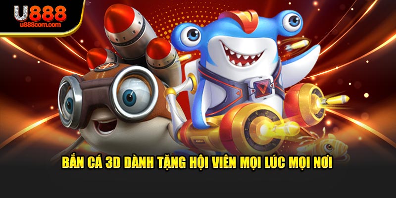 Bắn cá 3D dành tặng hội viên mọi lúc mọi nơi