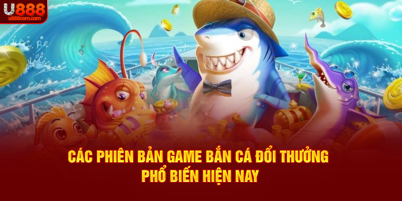 Các phiên bản game bắn cá đổi thưởng phổ biến hiện nay
