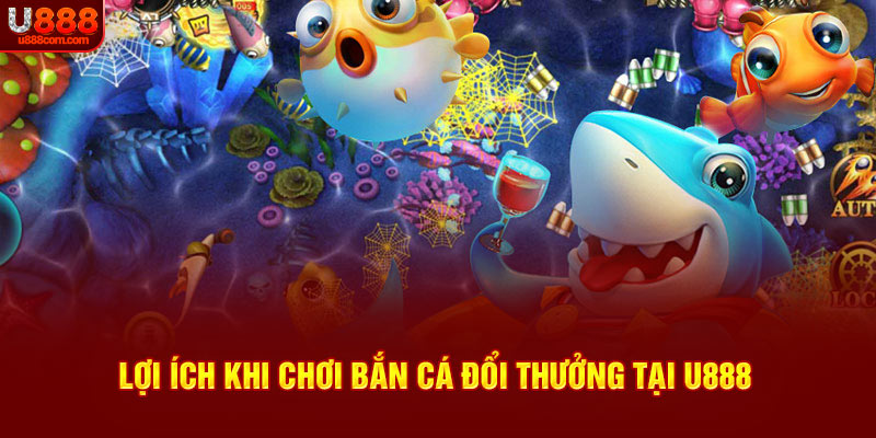 Lợi ích khi chơi bắn cá đổi thưởng tại U888